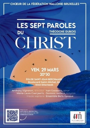 Peut être une image de texte qui dit ’CHOEUR DE LA FÉDÉRATION WALLONIE-BRUXELLES LES SEPT PAROLES DU THÉODORE DUBOIS CHRIST VEN. 29 MARS 20430 ÉGLISE SAINT-JEAN-BERCHMANS Boulevard Saint-Michel, 24 1040 Etterbeek Anthony Vigneron, direction Ivan Goossens, ténor Marie-Laure Coenjaerts, Dominic Veilleux, baryton mezzo-soprano Ensemble Belle Époque Réservezici libre 15€) info@choeur-twb.be info@choeur fn forum t-michel sd.folBruxel’